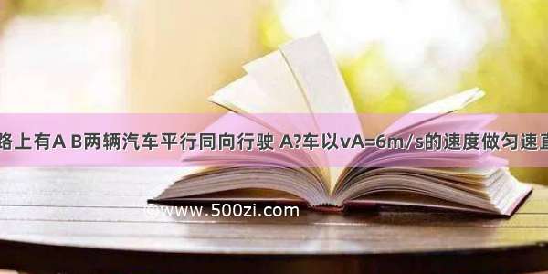 在平直的公路上有A B两辆汽车平行同向行驶 A?车以vA=6m/s的速度做匀速直线运动 B车