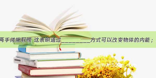 冬天人们常用两手搓擦取暧 这表明通过________方式可以改变物体的内能；用热水袋也能