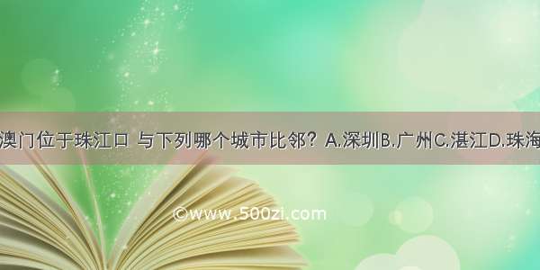 澳门位于珠江口 与下列哪个城市比邻？A.深圳B.广州C.湛江D.珠海