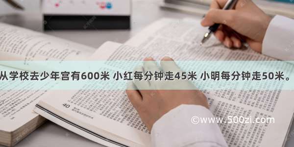 小红和小明从学校去少年宫有600米 小红每分钟走45米 小明每分钟走50米。小红先走60