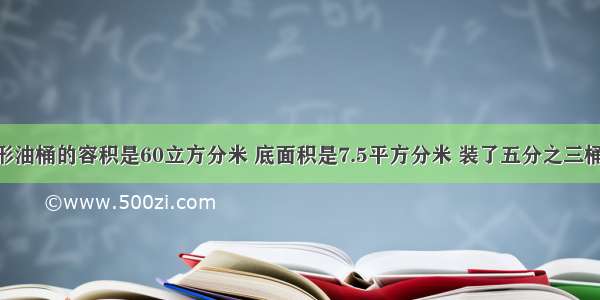 一个圆柱形油桶的容积是60立方分米 底面积是7.5平方分米 装了五分之三桶油 油面高