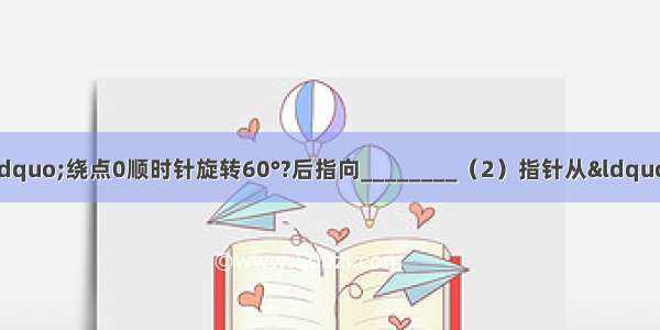 （1）指针从&ldquo;1&rdquo;绕点0顺时针旋转60°?后指向________（2）指针从&ldquo;1&rdquo;绕点0逆时针旋