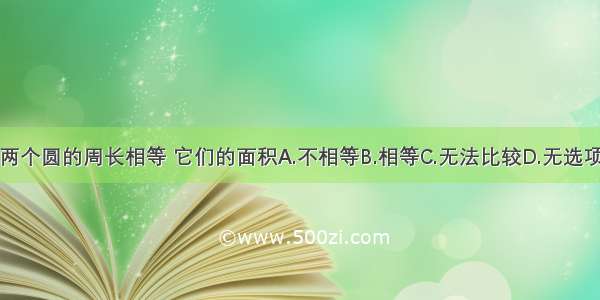 两个圆的周长相等 它们的面积A.不相等B.相等C.无法比较D.无选项