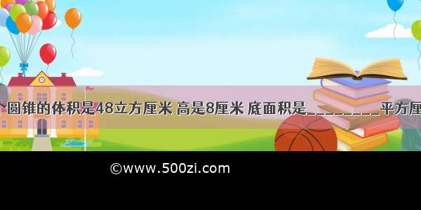 一个圆锥的体积是48立方厘米 高是8厘米 底面积是________平方厘米．