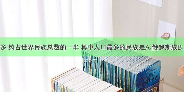 亚洲民族众多 约占世界民族总数的一半 其中人口最多的民族是A.俄罗斯族B.大和民族C.