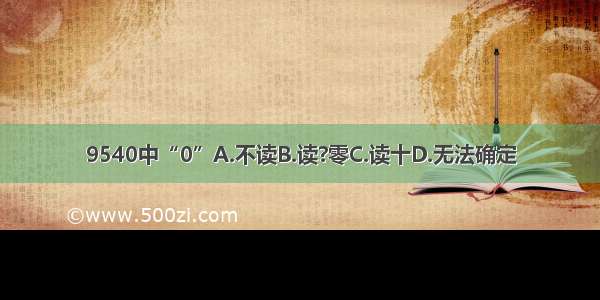 9540中“0”A.不读B.读?零C.读十D.无法确定