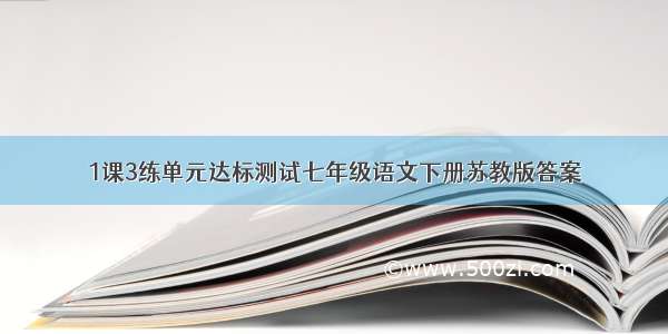 1课3练单元达标测试七年级语文下册苏教版答案