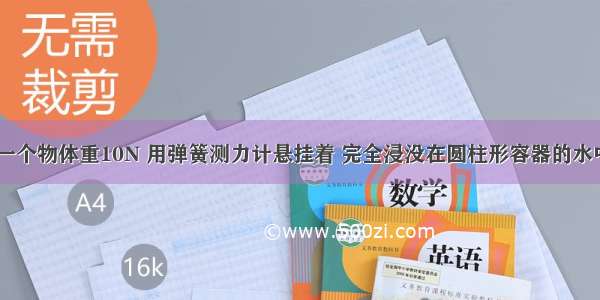 如图所示 一个物体重10N 用弹簧测力计悬挂着 完全浸没在圆柱形容器的水中．圆柱形