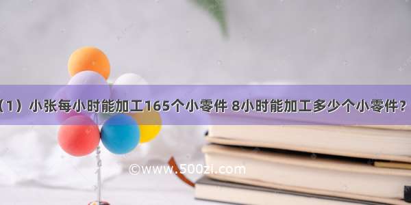 列式计算．（1）小张每小时能加工165个小零件 8小时能加工多少个小零件？（2）机器每