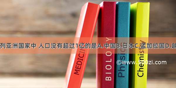 下列亚洲国家中 人口没有超过1亿的是A.中国B.日本C.孟加拉国D.越南