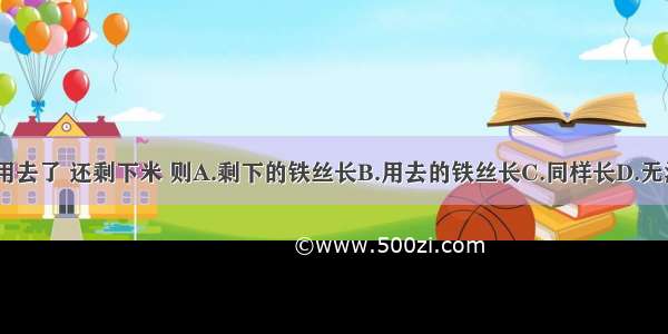 一根铁丝 用去了 还剩下米 则A.剩下的铁丝长B.用去的铁丝长C.同样长D.无法比较谁长