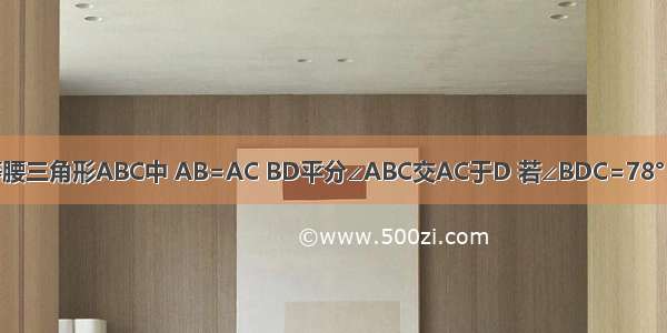 已知：如图等腰三角形ABC中 AB=AC BD平分∠ABC交AC于D 若∠BDC=78° 求∠C的度数？