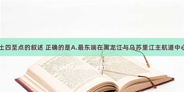 关于我国领土四至点的叙述 正确的是A.最东端在黑龙江与乌苏里江主航道中心线相交处B.