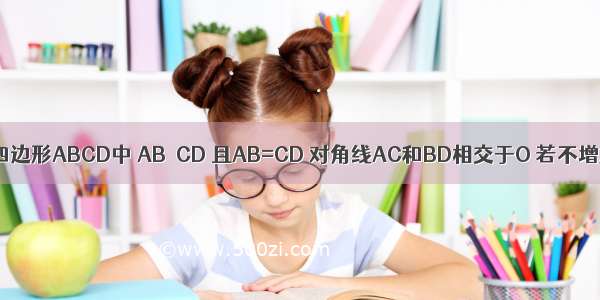 如图所示 在四边形ABCD中 AB∥CD 且AB=CD 对角线AC和BD相交于O 若不增加任何字母