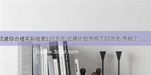 学校建综合楼实际投资120万元 比原计划节约了30万元 节约了________%