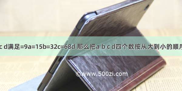 已知有理数a b c d满足=9a=15b=32c=68d 那么把a b c d四个数按从大到小的顺序排列________．