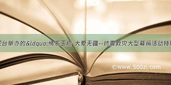 4月20日 中央电视台举办的&ldquo;情系玉树 大爱无疆--抗震救灾大型募捐活动特别节目&rdquo;共