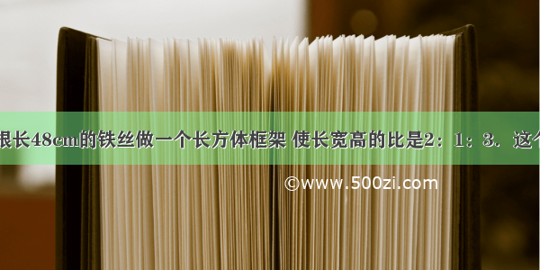 王老师用一根长48cm的铁丝做一个长方体框架 使长宽高的比是2：1：3．这个长方体的体