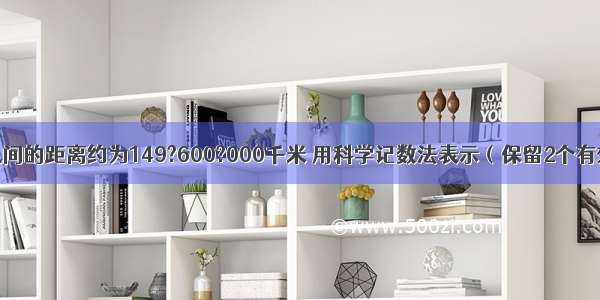 地球与太阳之间的距离约为149?600?000千米 用科学记数法表示（保留2个有效数字）约为