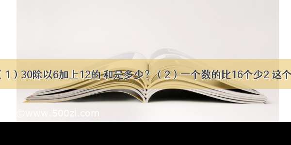 列式解答．（1）30除以6加上12的 和是多少？（2）一个数的比16个少2 这个数是多少？