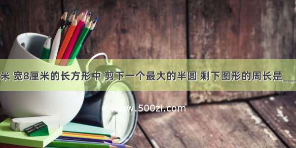 一张长18厘米 宽8厘米的长方形中 剪下一个最大的半圆 剩下图形的周长是________厘米．