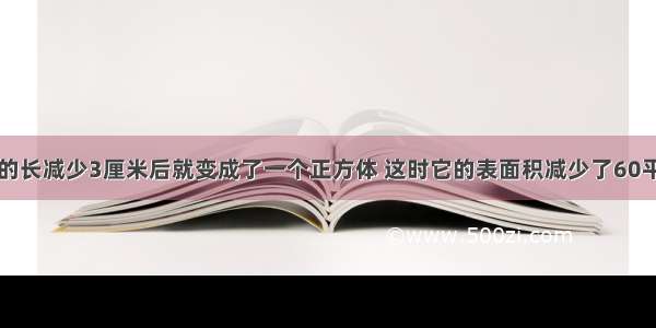 一个长方体的长减少3厘米后就变成了一个正方体 这时它的表面积减少了60平方厘米．这