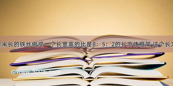 把一段120厘米长的铁丝做成一个长宽高的比是8：5：2的长方体框架 这个长方体的体积是