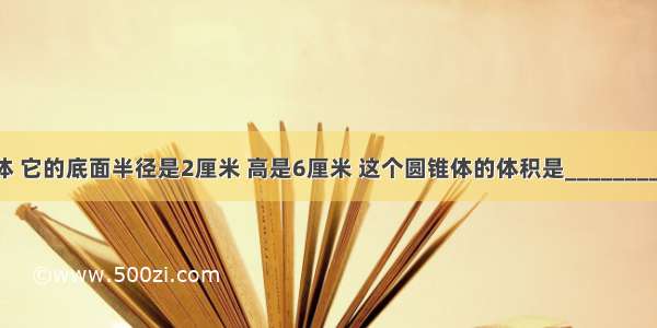 一个圆锥体 它的底面半径是2厘米 高是6厘米 这个圆锥体的体积是________立方厘米．