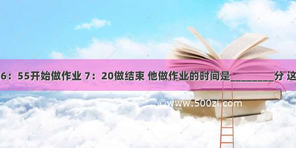 小明从晚上6：55开始做作业 7：20做结束 他做作业的时间是________分 这期间钟面上