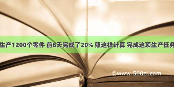 某工厂计划生产1200个零件 前8天完成了20% 照这样计算 完成这项生产任务还要用多少