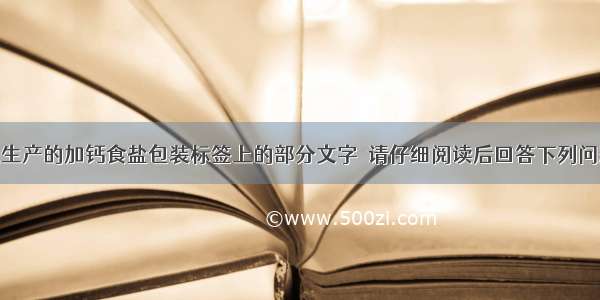 以下是某地生产的加钙食盐包装标签上的部分文字．请仔细阅读后回答下列问题．（1）包