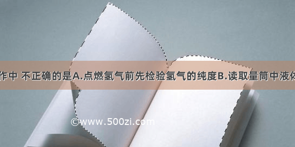 下列实验操作中 不正确的是A.点燃氢气前先检验氢气的纯度B.读取量筒中液体体积时要仰