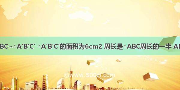 已知△ABC∽△A′B′C′ △A′B′C′的面积为6cm2 周长是△ABC周长的一半 AB=8cm 