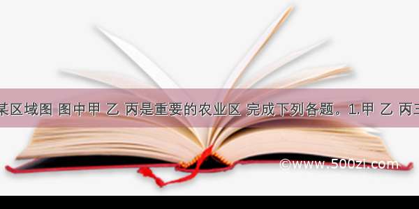 下图是某区域图 图中甲 乙 丙是重要的农业区 完成下列各题。1.甲 乙 丙三个地区