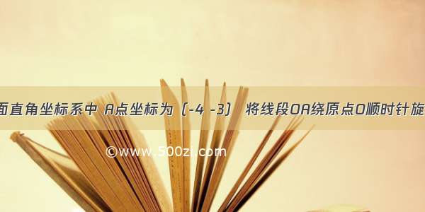 如图 在平面直角坐标系中 A点坐标为（-4 -3） 将线段OA绕原点O顺时针旋转90°得到