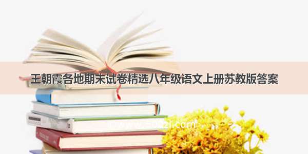 王朝霞各地期末试卷精选八年级语文上册苏教版答案