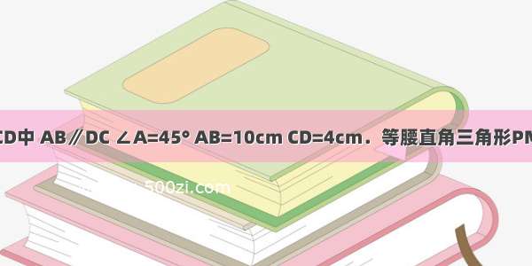 在等腰梯形ABCD中 AB∥DC ∠A=45° AB=10cm CD=4cm．等腰直角三角形PMN的斜边MN=1