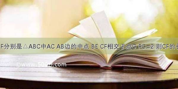 如图所示 已知点E F分别是△ABC中AC AB边的中点 BE CF相交于点G FG=2 则CF的长为A.4B.4.5C.5D.6