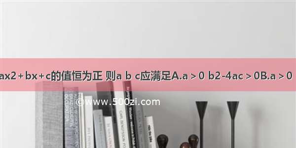 二次函数y=ax2+bx+c的值恒为正 则a b c应满足A.a＞0 b2-4ac＞0B.a＞0 b2-4ac＜0C