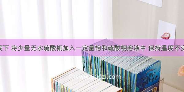 在一定温度下 将少量无水硫酸铜加入一定量饱和硫酸铜溶液中 保持温度不变 下列说法