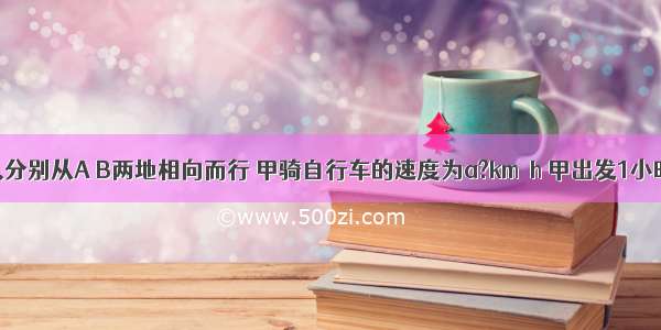 甲 乙两人分别从A B两地相向而行 甲骑自行车的速度为a?km∕h 甲出发1小时后 乙才