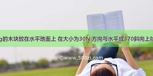 质量为9.8kg的木块放在水平地面上 在大小为30N 方向与水平成370斜向上拉力作用下恰