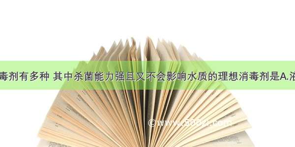 饮用水的消毒剂有多种 其中杀菌能力强且又不会影响水质的理想消毒剂是A.液氯B.漂白粉