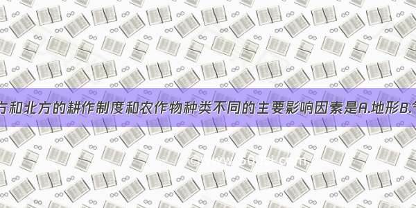 造成我国南方和北方的耕作制度和农作物种类不同的主要影响因素是A.地形B.气候C.土壤D.