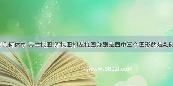 下列几何体中 其主视图 俯视图和左视图分别是图中三个图形的是A.B.C.D.