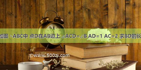 如图 △ABC中 点D在AB边上 ∠ACD=∠B AD=1 AC=2 求BD的长．