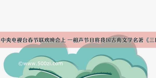 单选题今年中央电视台春节联欢晚会上 一相声节目将我国古典文学名著《三国演义》 《