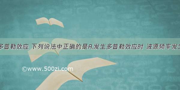 单选题关于多普勒效应 下列说法中正确的是A.发生多普勒效应时 波源频率发生了变化B.要