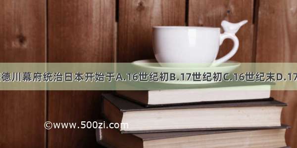 单选题德川幕府统治日本开始于A.16世纪初B.17世纪初C.16世纪末D.17世纪末