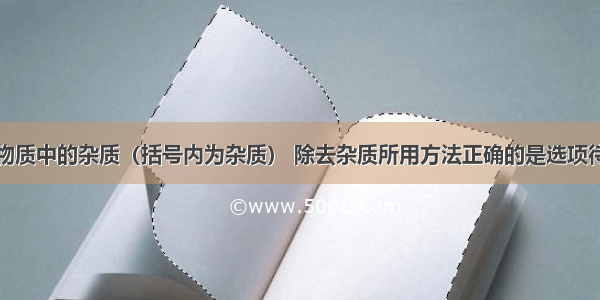 欲除去不纯物质中的杂质（括号内为杂质） 除去杂质所用方法正确的是选项待提纯物质除